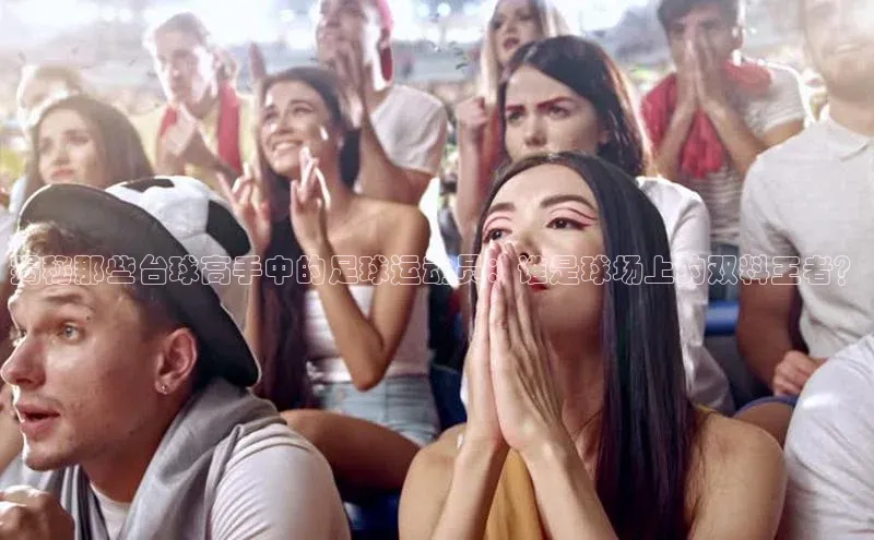 欧陆娱乐平台登陆地址姚记科技揭秘那些台球高手中的足球运动员：谁是球场上的双料王者？