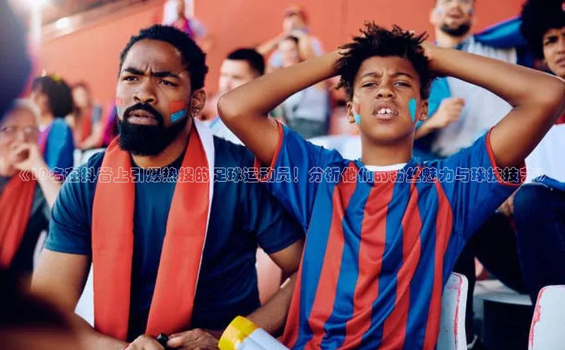 欧陆注册APP官方下载百度手机输入法《10名在抖音上引爆热搜的足球运动员！分析他们的粉丝魅力与球技技艺》