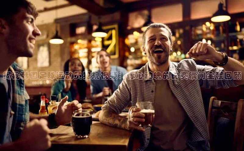 欧陆娱乐平台登录app滴滴出行揭秘韩国足球运动员犯规视频：惊心动魄的比赛瞬间全程回顾