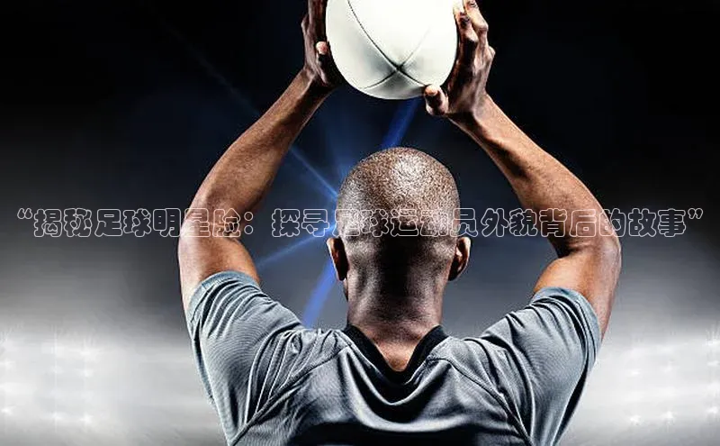 欧陆娱乐App下载链接遥望科技“揭秘足球明星脸：探寻足球运动员外貌背后的故事”