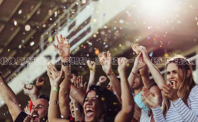 欧陆平台测速地址百度技术学院北体足球运动员宿舍揭秘：豪华设施一览，舒适生活实录