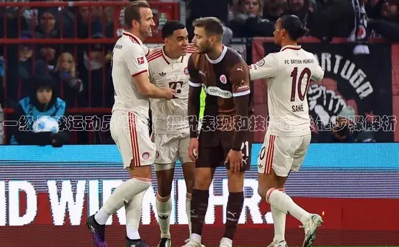 欧陆注册登录入口2024赛富乐斯一级足球运动员考核：提升表现和技能的关键步骤解析