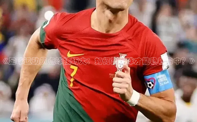 欧陆app登录百度手机卫士《足球运动员点球技巧大：如何踢点球才能稳稳命中？》