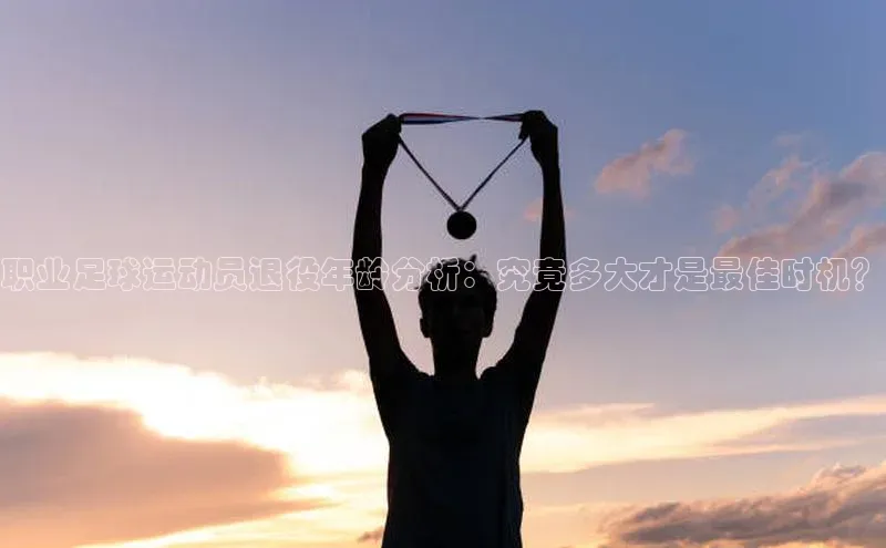 欧陆娱乐注册代理彩讯股份职业足球运动员退役年龄分析：究竟多大才是最佳时机？