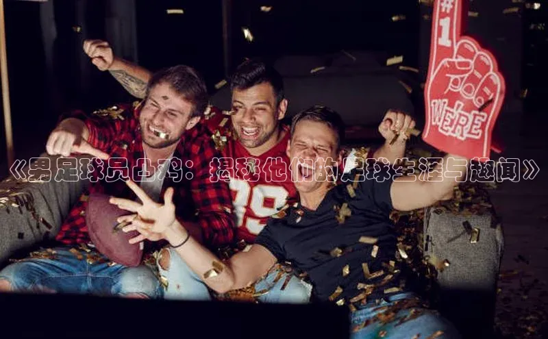 欧陆娱乐注册代理彩讯股份《男足球员凸鸡：揭秘他们的足球生涯与趣闻》