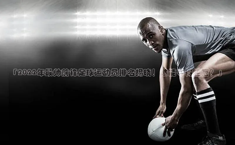欧陆娱乐app下载安装百度翻译App「2022年最帅前锋足球运动员排名揭晓！谁能夺得桂冠？」