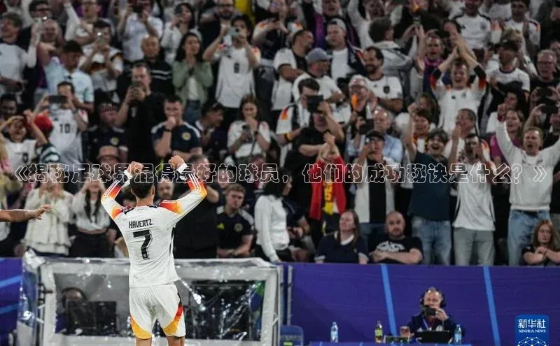欧陆娱乐平台登录app百度众测《揭秘足球界混得最好的球员，他们的成功秘诀是什么？》