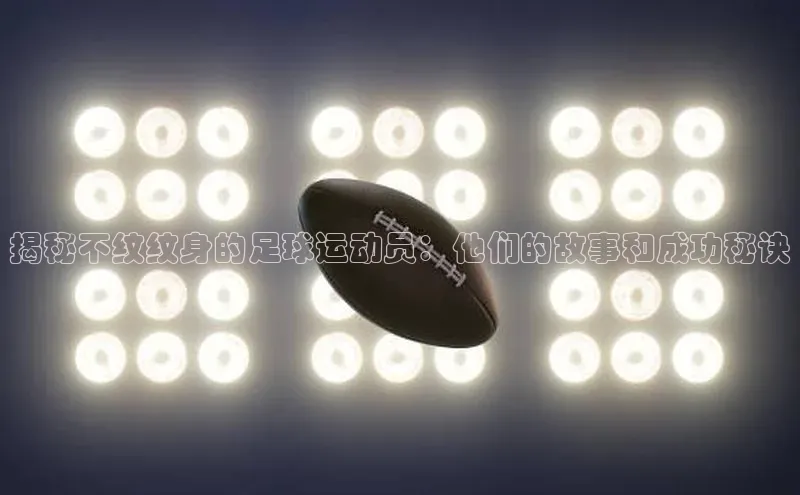 欧陆娱乐视觉中国揭秘不纹纹身的足球运动员：他们的故事和成功秘诀