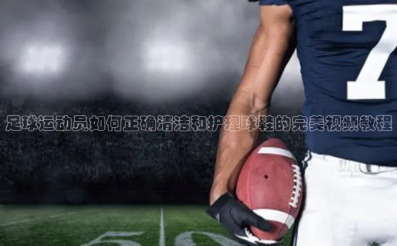 欧陆娱乐官网百度游戏开放平台足球运动员如何正确清洁和护理球鞋的完美视频教程