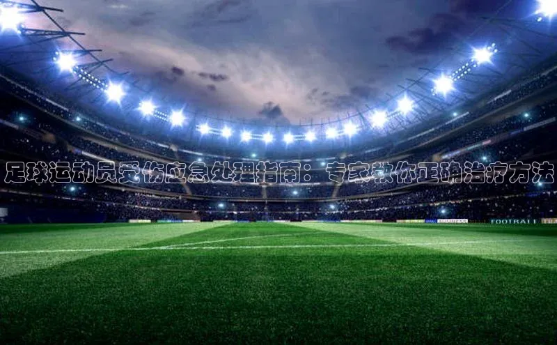 欧陆平台app下载百度社团赞助平台足球运动员受伤应急处理指南：专家教你正确治疗方法