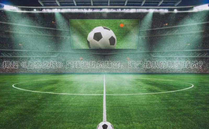 欧陆娱乐平台登陆地址姚记科技揭秘《上帝之城》足球运动员阵容，谁是球队的明星球员？