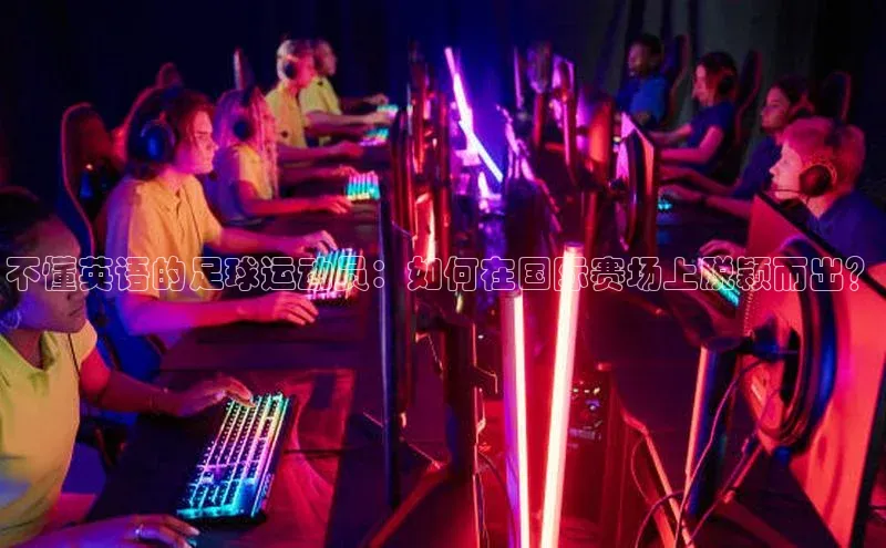 欧陆娱乐平台登陆地址哇咔哇咔文化不懂英语的足球运动员：如何在国际赛场上脱颖而出？