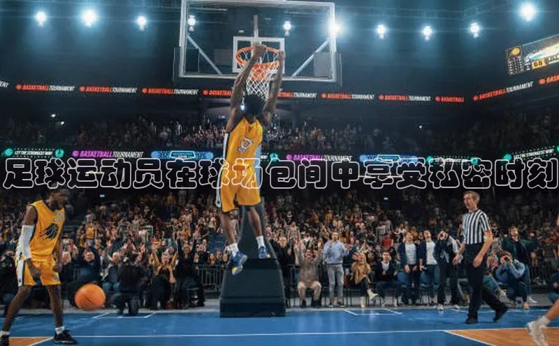 欧陆娱乐平台登陆地址哇咔哇咔文化足球运动员在球场包间中享受私密时刻