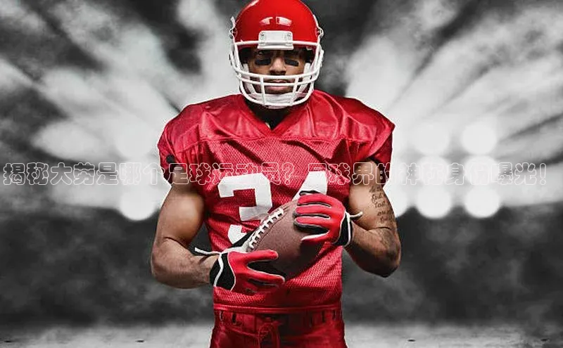 欧陆娱乐登录入口注册百度移动开放平台揭秘大劳是哪个足球运动员？足球界的神秘身份曝光！