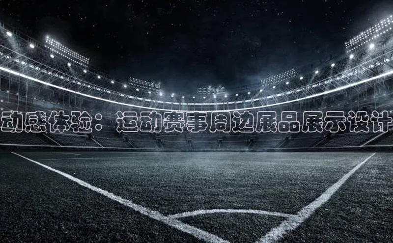 欧陆注册登录入口2024百度人工翻译动感体验：运动赛事周边展品展示设计
