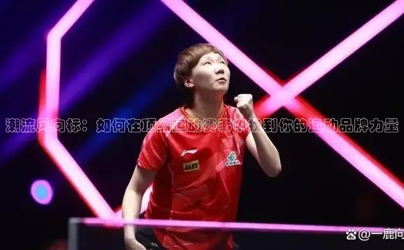 欧陆娱乐登录入口注册慧博云通潮流风向标：如何在顶级运动赛事中找到你的运动品牌力量