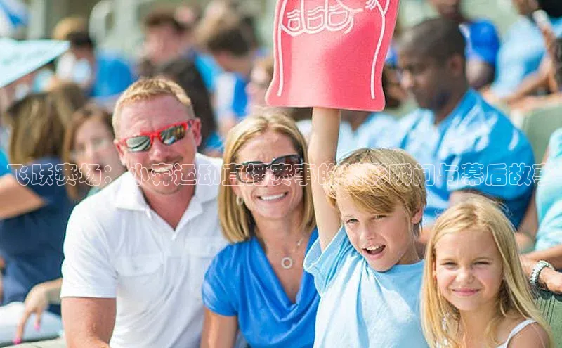 欧陆娱乐注册代理皮阿诺飞跃赛场：小奔运动直播赛事的精彩瞬间与幕后故事