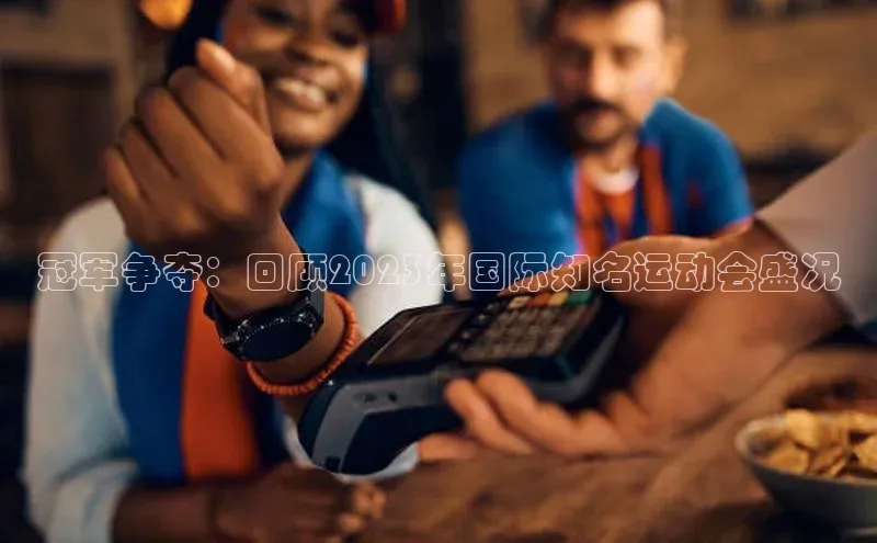 欧陆娱乐视觉中国冠军争夺：回顾2023年国际知名运动会盛况