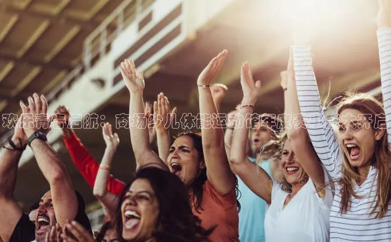 欧陆娱乐登录入口官网华扬联众欢乐青春启航：商场少儿体能运动馆年度赛事盛大开启