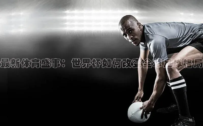 最新体育盛事：世界杯如何改变全球足球格局