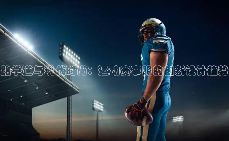 跆拳道与现代时尚：运动赛事服的创新设计趋势