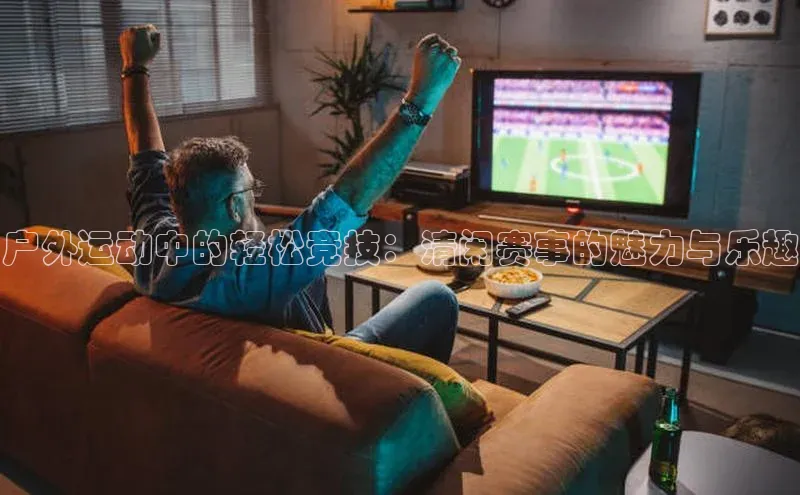 户外运动中的轻松竞技：清闲赛事的魅力与乐趣