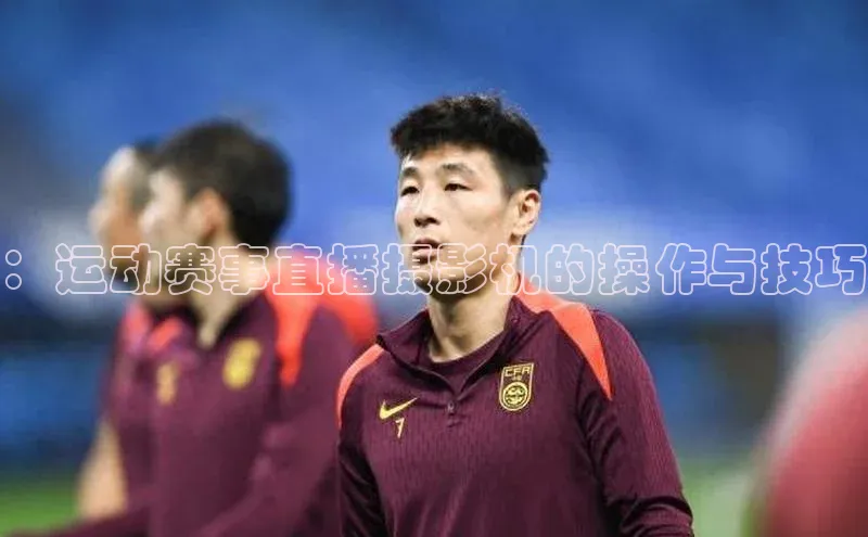 ：运动赛事直播摄影机的操作与技巧