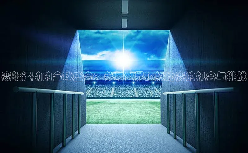 赛艇运动的全球盛会：参与世界顶级比赛的机会与挑战