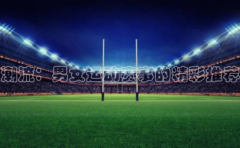 潮流：男女运动赛事的精彩推荐