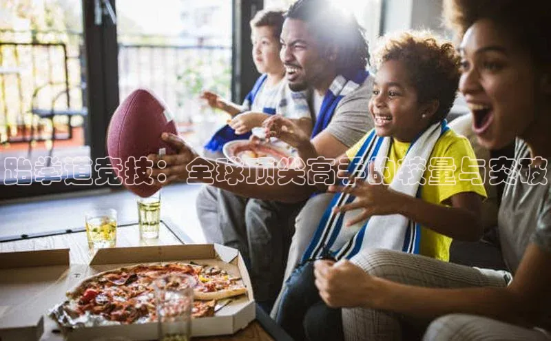 跆拳道竞技：全球顶尖高手的较量与突破