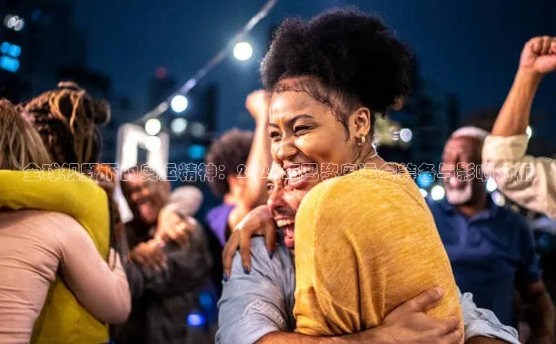 全球视野下的奥运精神：2024年巴黎奥运会筹备与影响分析