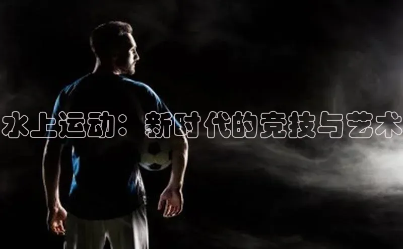 水上运动：新时代的竞技与艺术