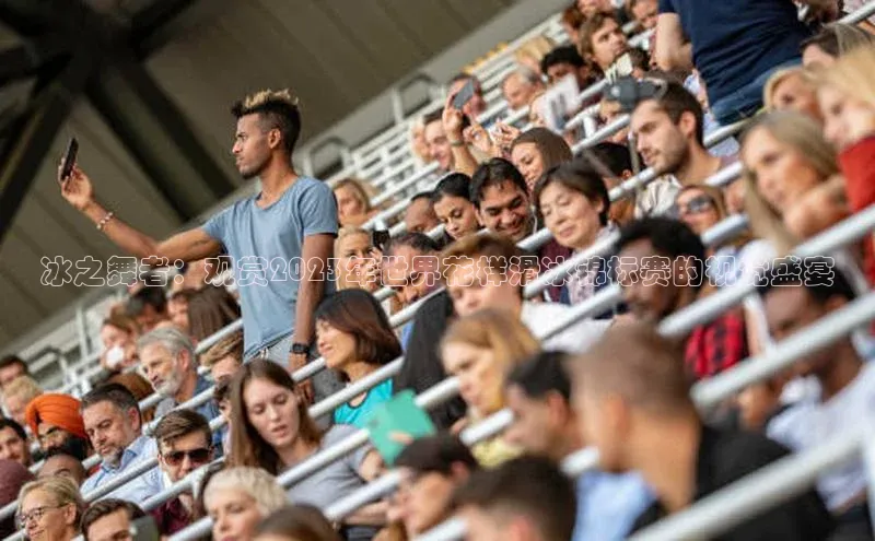 冰之舞者：观赏2023年世界花样滑冰锦标赛的视觉盛宴