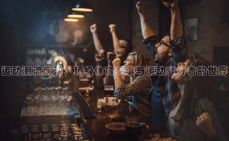 运动潮流前沿：顶级体育赛事与运动爱好者的世界