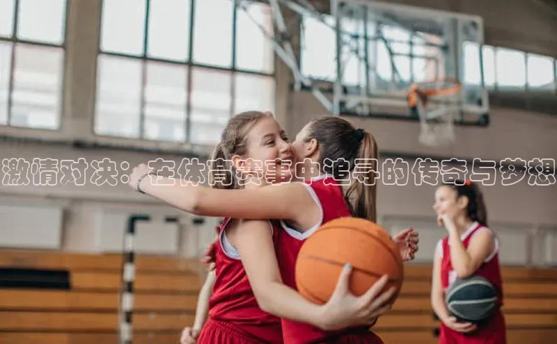 激情对决：在体育赛事中追寻的传奇与梦想