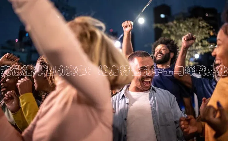 安徽格斗运动赛事：地方特色的拳击与摔跤文化