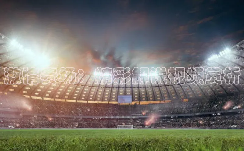 激情赛场：精彩解说视频赏析