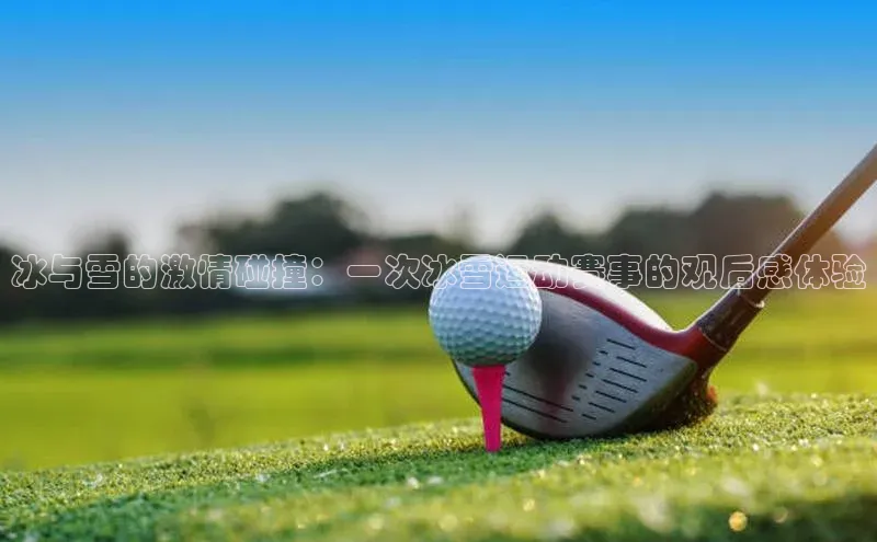 冰与雪的激情碰撞：一次冰雪运动赛事的观后感体验