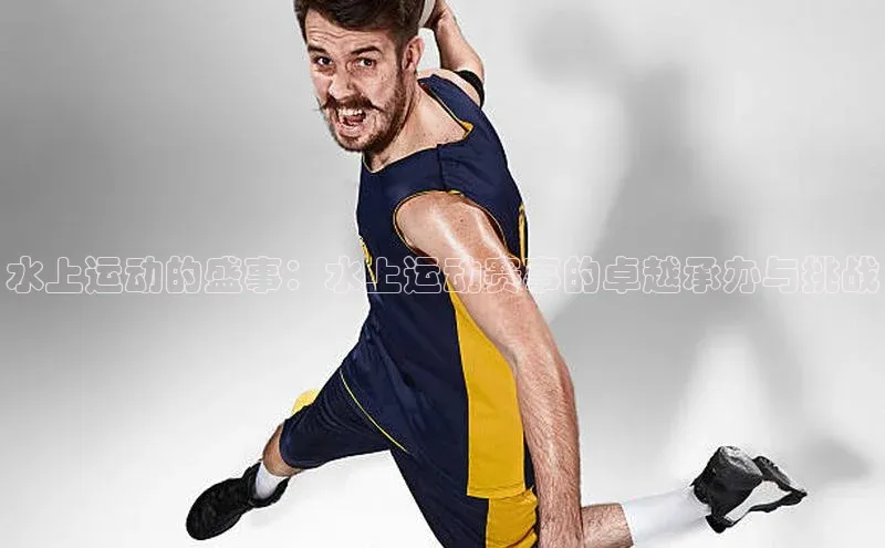 水上运动的盛事：水上运动赛事的卓越承办与挑战