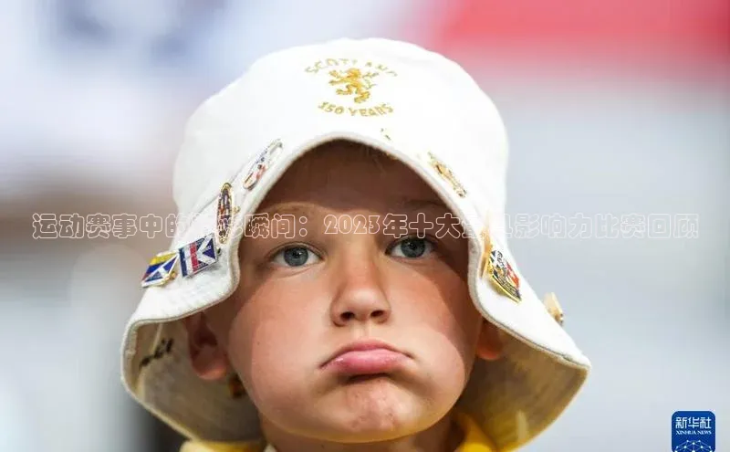 运动赛事中的精彩瞬间：2023年十大最具影响力比赛回顾