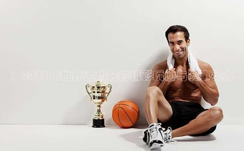 ：2023年世界运动会的精彩瞬间与赛事亮点