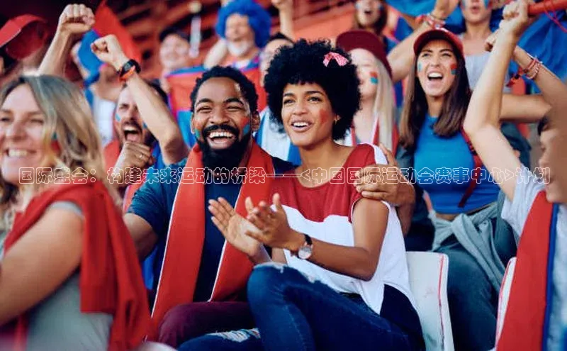 国际盛会：构建未来运动的桥梁——<中国国际运动会赛事中心>计划