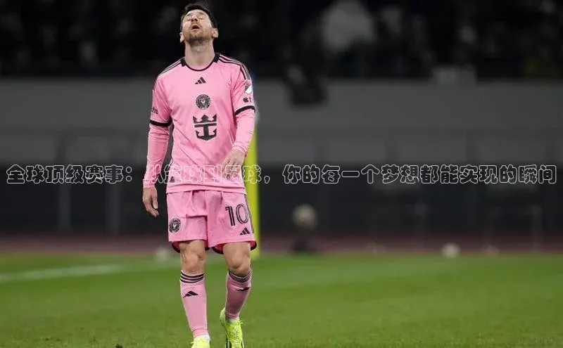 全球顶级赛事：从篮球到足球，你的每一个梦想都能实现的瞬间