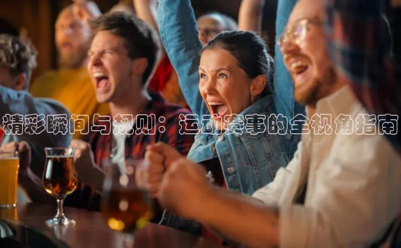 精彩瞬间与规则：运动赛事的全视角指南