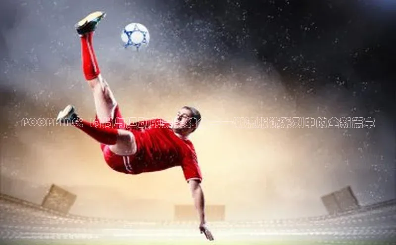 POOPPING：时尚与运动的完美结合——潮流服饰系列中的全新篇章