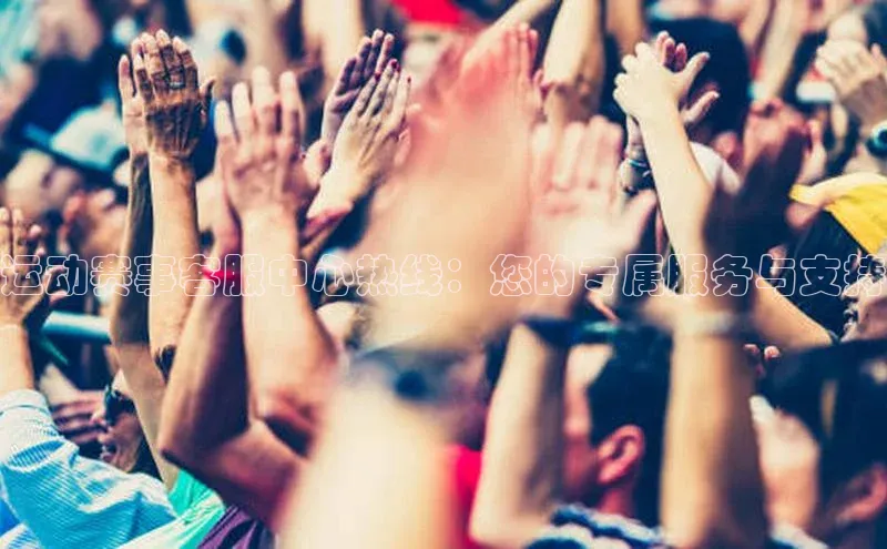 运动赛事客服中心热线：您的专属服务与支持