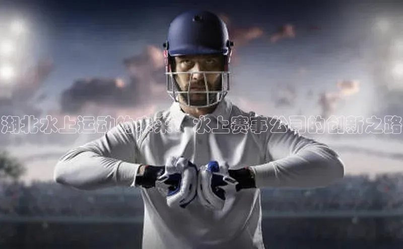 湖北水上运动的未来：水上赛事公司的创新之路