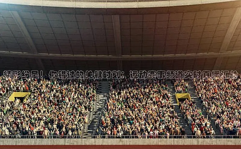 精彩纷呈！你错过的关键时刻：运动赛事频道实时直播汇总