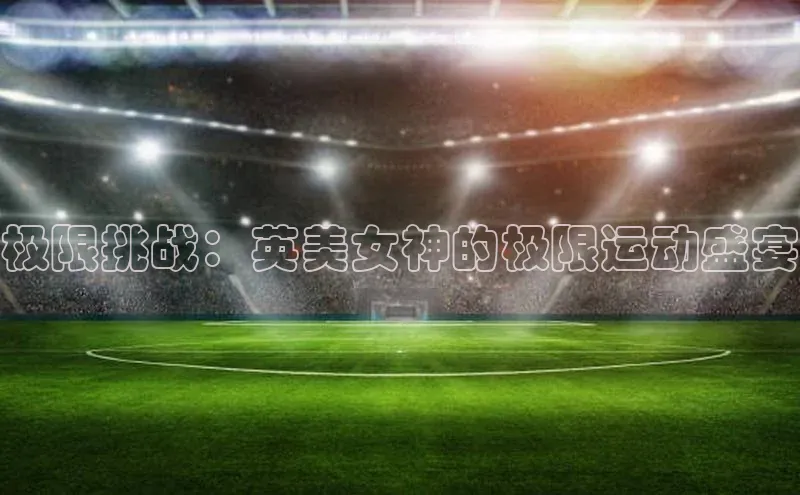 极限挑战：英美女神的极限运动盛宴