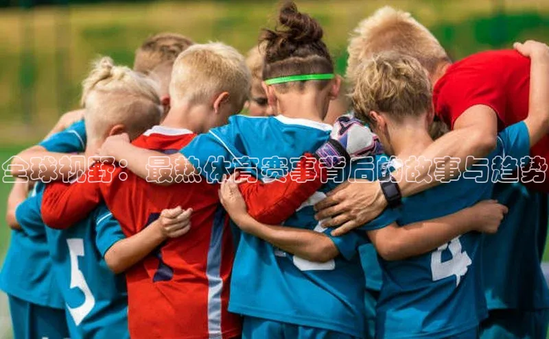 全球视野：最热体育赛事背后的故事与趋势